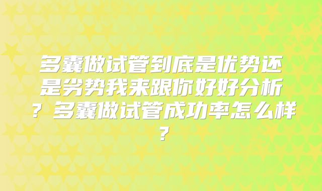 多囊做试管到底是优势还是劣势我来跟你好好分析？多囊做试管成功率怎么样？