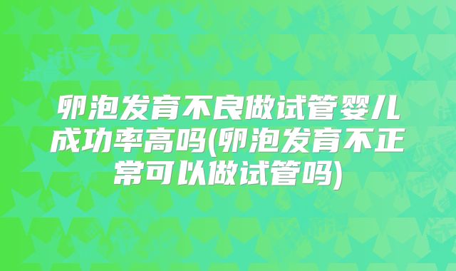 卵泡发育不良做试管婴儿成功率高吗(卵泡发育不正常可以做试管吗)