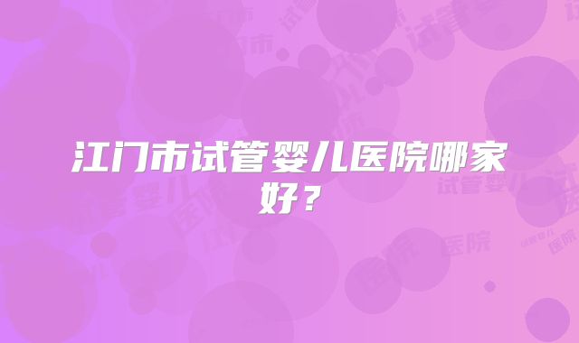 江门市试管婴儿医院哪家好?