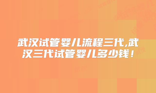 武汉试管婴儿流程三代,武汉三代试管婴儿多少钱!