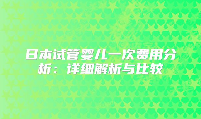 日本试管婴儿一次费用分析：详细解析与比较