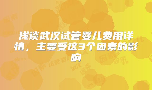 浅谈武汉试管婴儿费用详情,主要受这3个因素的影响