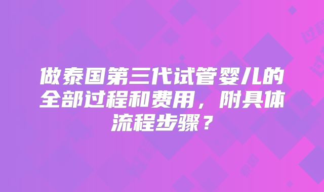做泰国第三代试管婴儿的全部过程和费用，附具体流程步骤？