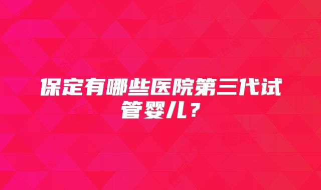 保定有哪些医院第三代试管婴儿？