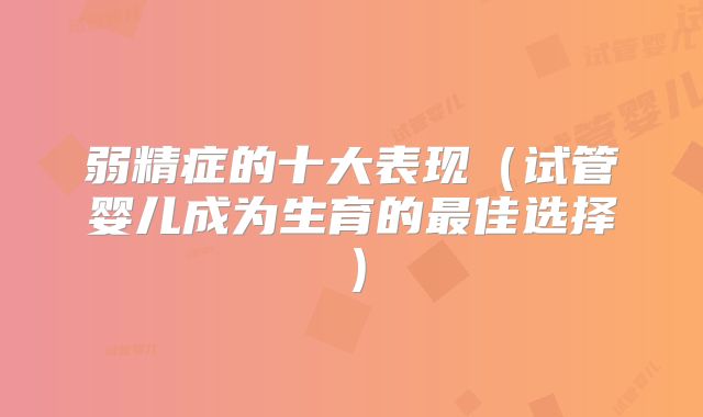 弱精症的十大表现（试管婴儿成为生育的最佳选择）