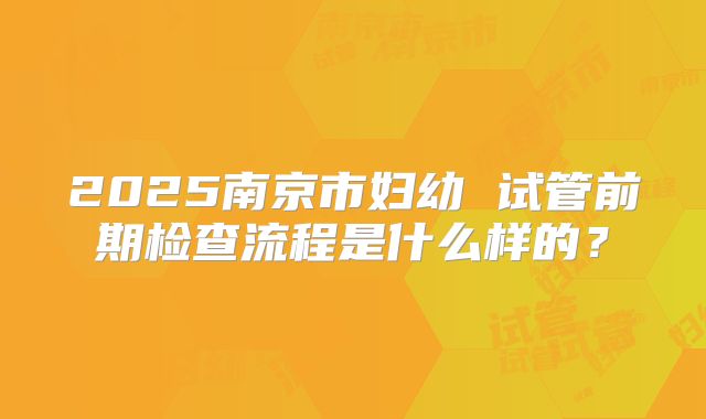 2025南京市妇幼 试管前期检查流程是什么样的？