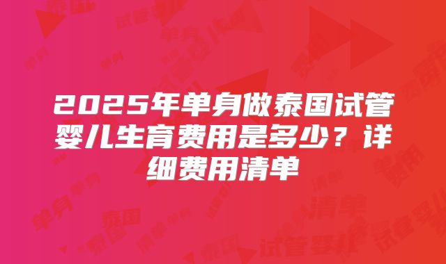 2025年单身做泰国试管婴儿生育费用是多少？详细费用清单