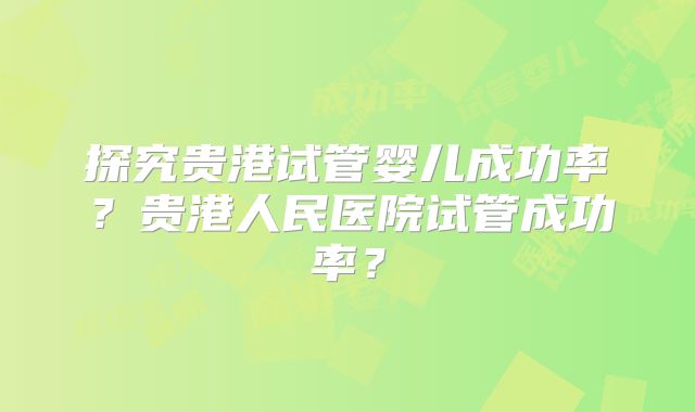 探究贵港试管婴儿成功率?贵港人民医院试管成功率?