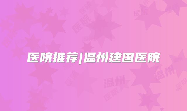 医院推荐|温州建国医院
