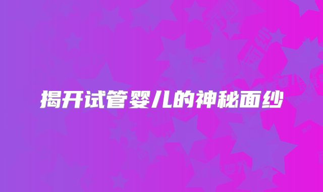 揭开试管婴儿的神秘面纱