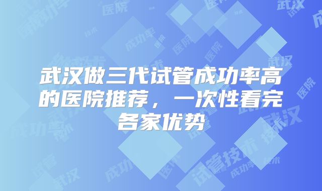 武汉做三代试管成功率高的医院推荐,一次性看完各家优势