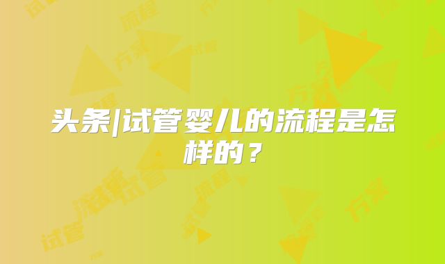 头条|试管婴儿的流程是怎样的?