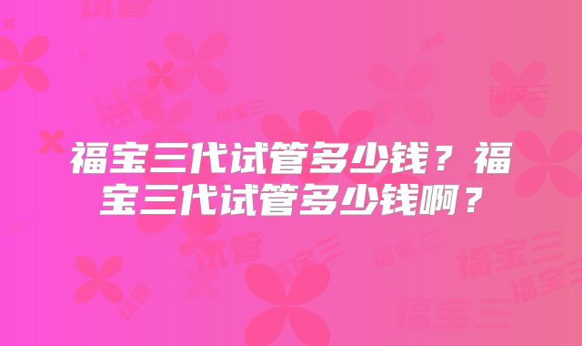 福宝三代试管多少钱？福宝三代试管多少钱啊？