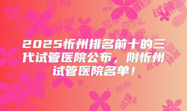 2025忻州排名前十的三代试管医院公布，附忻州试管医院名单！