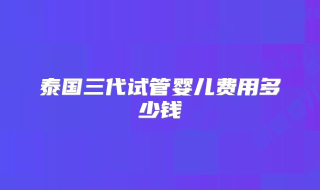 泰国三代试管婴儿费用多少钱
