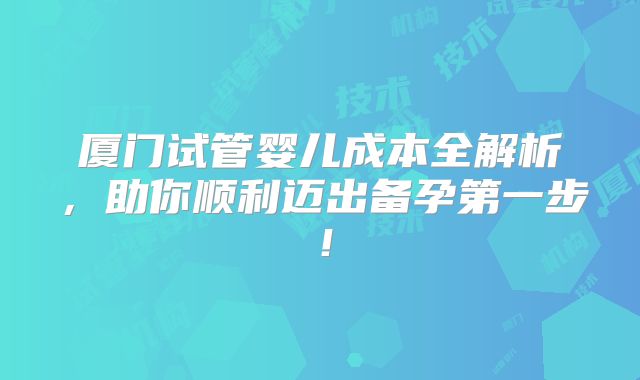 厦门试管婴儿成本全解析，助你顺利迈出备孕第一步！