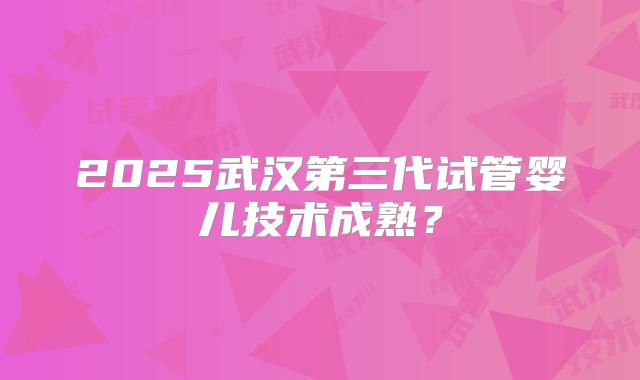2025武汉第三代试管婴儿技术成熟?