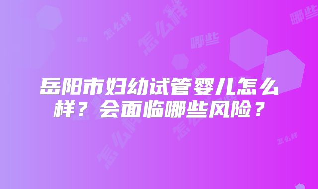 岳阳市妇幼试管婴儿怎么样？会面临哪些风险？