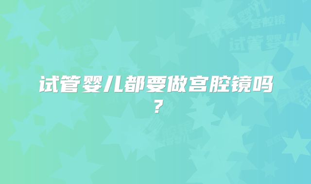 试管婴儿都要做宫腔镜吗？