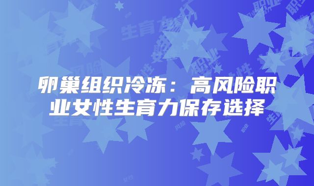 卵巢组织冷冻：高风险职业女性生育力保存选择