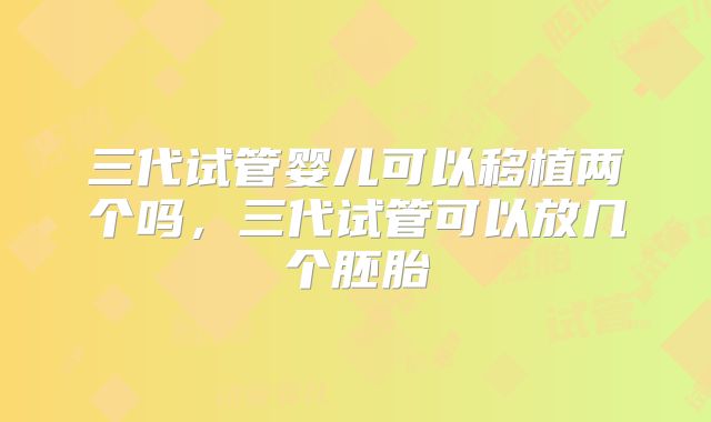 三代试管婴儿可以移植两个吗，三代试管可以放几个胚胎