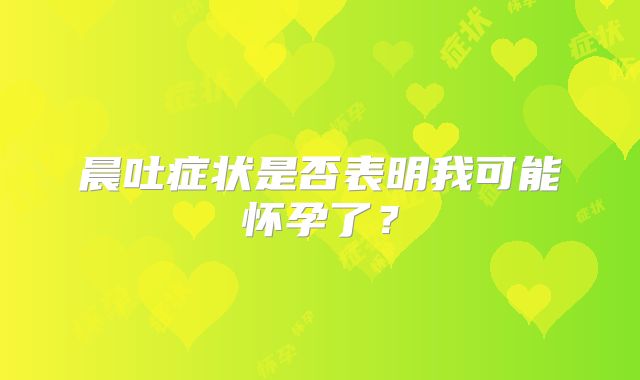 晨吐症状是否表明我可能怀孕了?