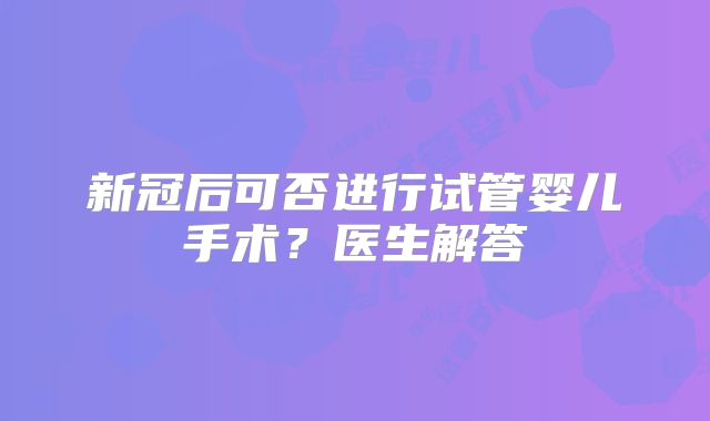 新冠后可否进行试管婴儿手术?医生解答