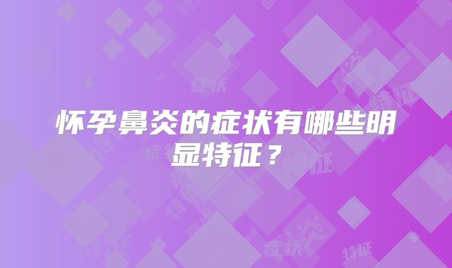 怀孕鼻炎的症状有哪些明显特征？