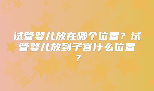 试管婴儿放在哪个位置?试管婴儿放到子宫什么位置?