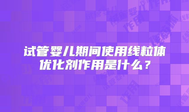 试管婴儿期间使用线粒体优化剂作用是什么？
