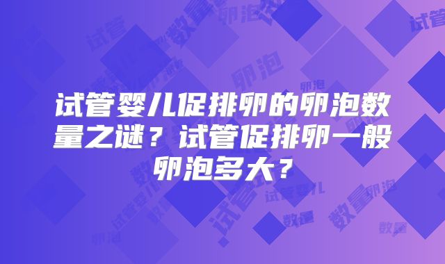 试管婴儿促排卵的卵泡数量之谜？试管促排卵一般卵泡多大？