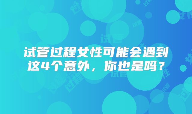 试管过程女性可能会遇到这4个意外，你也是吗？