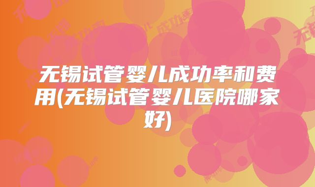无锡试管婴儿成功率和费用(无锡试管婴儿医院哪家好)