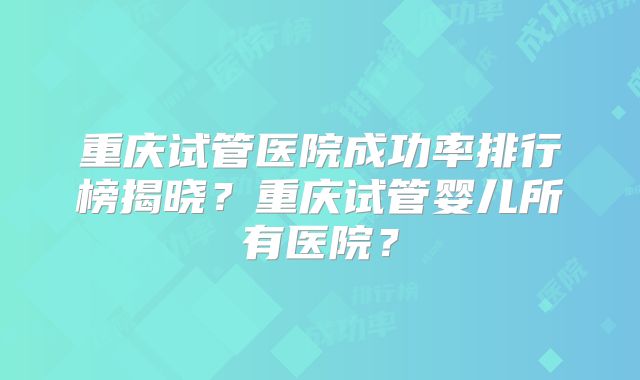 重庆试管医院成功率排行榜揭晓?重庆试管婴儿所有医院?