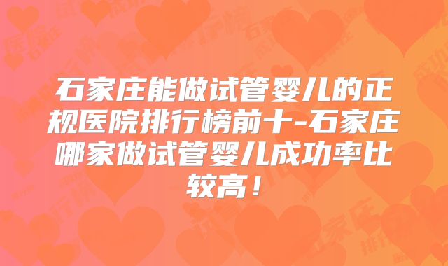 石家庄能做试管婴儿的正规医院排行榜前十-石家庄哪家做试管婴儿成功率比较高！