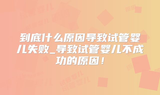 到底什么原因导致试管婴儿失败_导致试管婴儿不成功的原因！