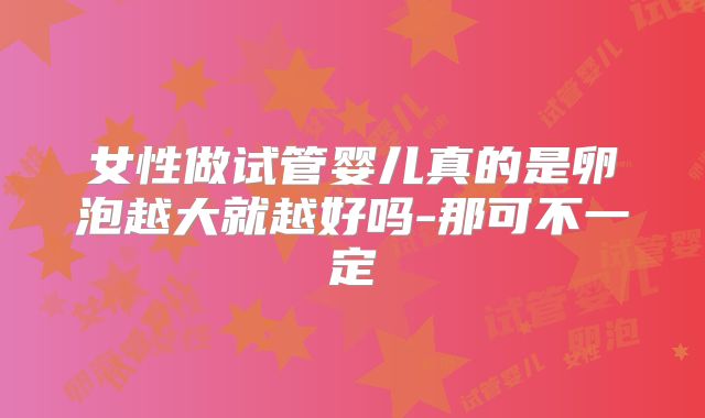 女性做试管婴儿真的是卵泡越大就越好吗-那可不一定