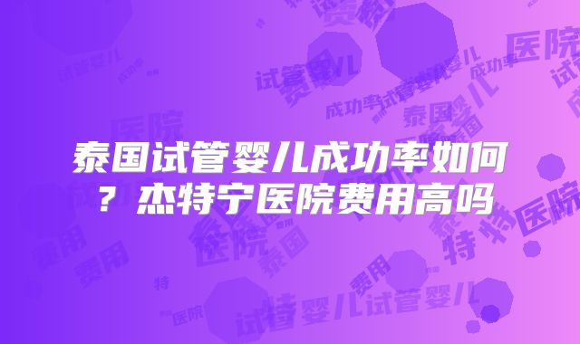 泰国试管婴儿成功率如何？杰特宁医院费用高吗