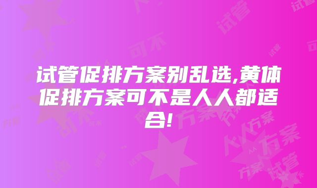 试管促排方案别乱选,黄体促排方案可不是人人都适合!
