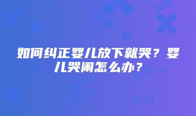 如何纠正婴儿放下就哭？婴儿哭闹怎么办？