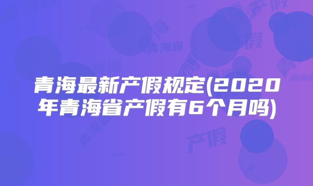 青海最新产假规定(2020年青海省产假有6个月吗)