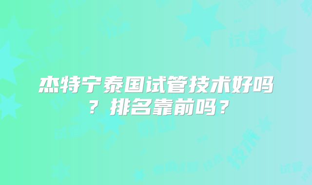 杰特宁泰国试管技术好吗?排名靠前吗?