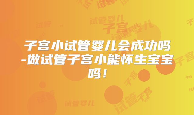 子宫小试管婴儿会成功吗-做试管子宫小能怀生宝宝吗!