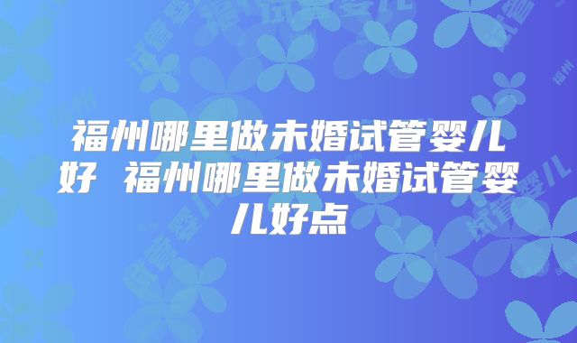 福州哪里做未婚试管婴儿好 福州哪里做未婚试管婴儿好点