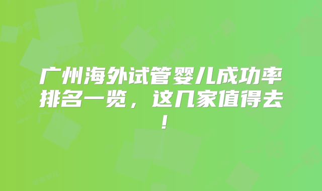 广州海外试管婴儿成功率排名一览，这几家值得去！