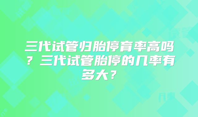三代试管归胎停育率高吗？三代试管胎停的几率有多大？