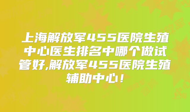 上海解放军455医院生殖中心医生排名中哪个做试管好,解放军455医院生殖辅助中心！