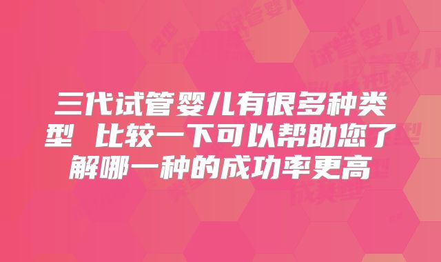 三代试管婴儿有很多种类型 比较一下可以帮助您了解哪一种的成功率更高