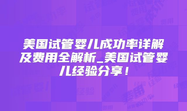 美国试管婴儿成功率详解及费用全解析_美国试管婴儿经验分享！