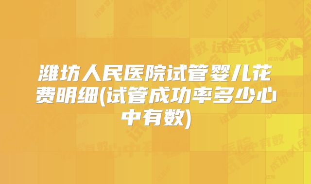 潍坊人民医院试管婴儿花费明细(试管成功率多少心中有数)